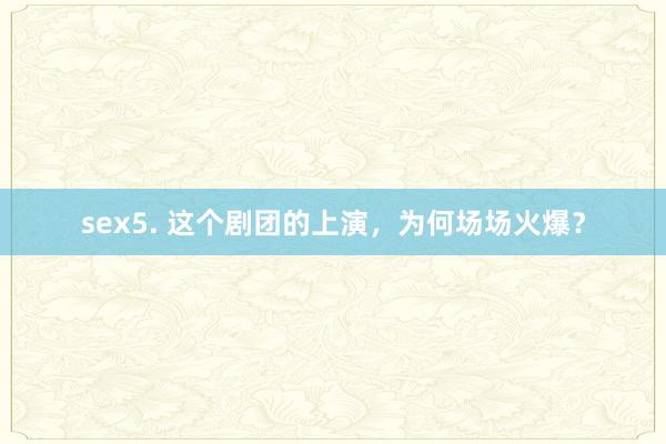 sex5. 这个剧团的上演，为何场场火爆？