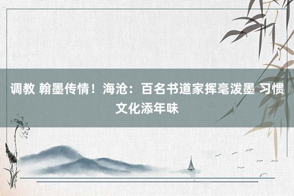 调教 翰墨传情！海沧：百名书道家挥毫泼墨 习惯文化添年味
