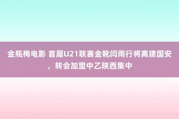 金瓶梅电影 首届U21联赛金靴闫雨行将离建国安，转会加盟中乙陕西集中