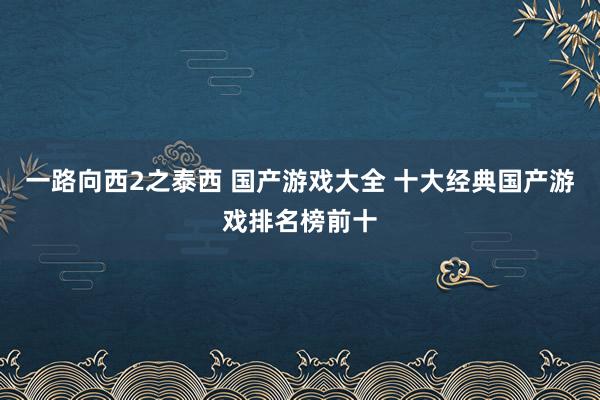 一路向西2之泰西 国产游戏大全 十大经典国产游戏排名榜前十