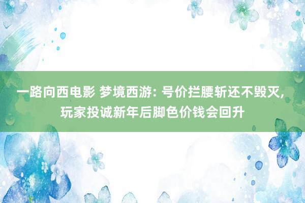 一路向西电影 梦境西游: 号价拦腰斩还不毁灭， 玩家投诚新年后脚色价钱会回升