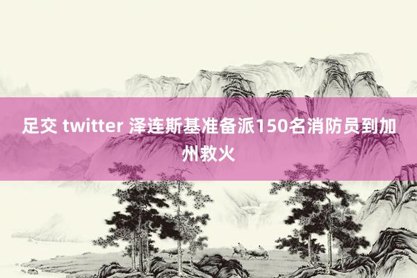 足交 twitter 泽连斯基准备派150名消防员到加州救火