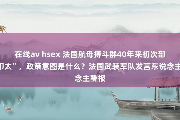 在线av hsex 法国航母搏斗群40年来初次部署“印太”，政策意图是什么？法国武装军队发言东说念主酬报