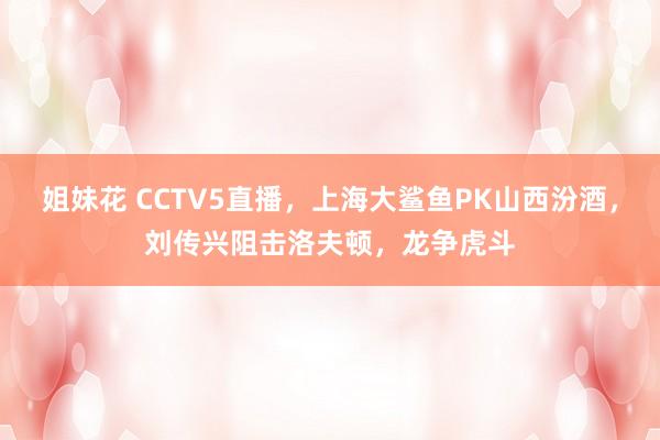 姐妹花 CCTV5直播，上海大鲨鱼PK山西汾酒，刘传兴阻击洛夫顿，龙争虎斗