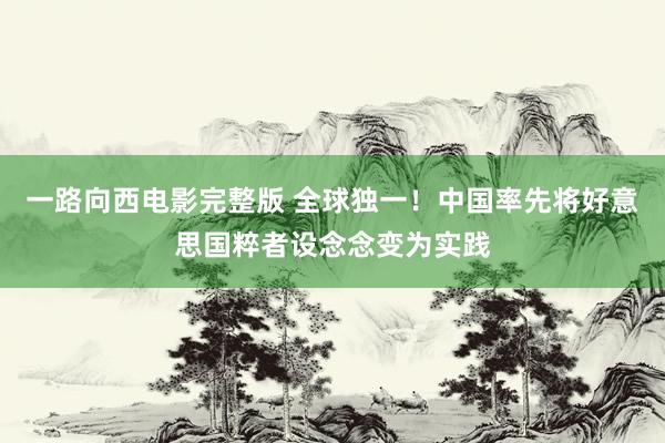 一路向西电影完整版 全球独一！中国率先将好意思国粹者设念念变为实践