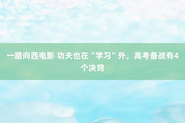一路向西电影 功夫也在“学习”外，高考备战有4个决窍