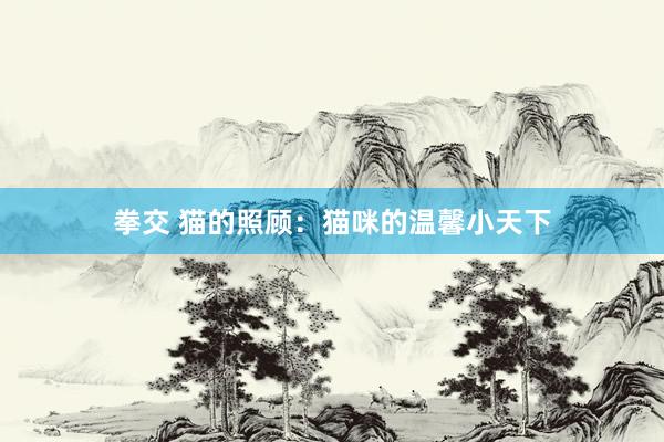 拳交 猫的照顾：猫咪的温馨小天下