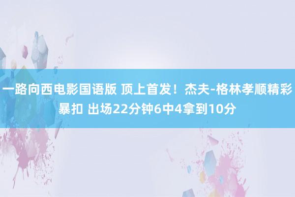 一路向西电影国语版 顶上首发！杰夫-格林孝顺精彩暴扣 出场22分钟6中4拿到10分