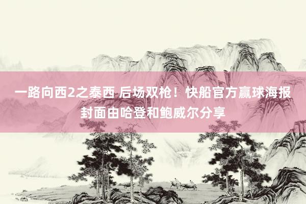 一路向西2之泰西 后场双枪！快船官方赢球海报封面由哈登和鲍威尔分享