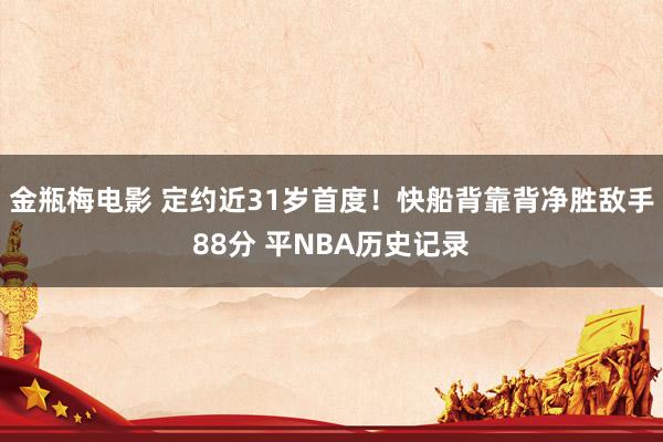 金瓶梅电影 定约近31岁首度！快船背靠背净胜敌手88分 平NBA历史记录
