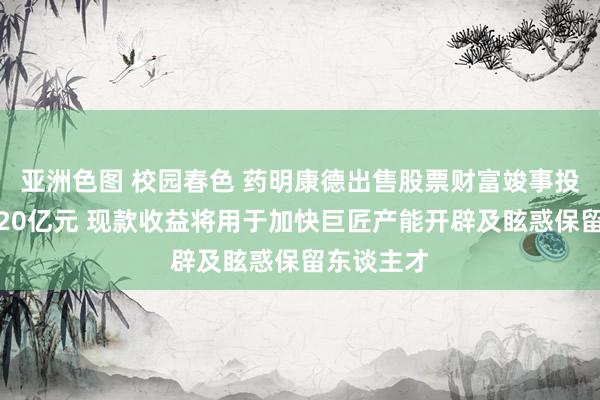 亚洲色图 校园春色 药明康德出售股票财富竣事投资收益超20亿元 现款收益将用于加快巨匠产能开辟及眩惑保留东谈主才