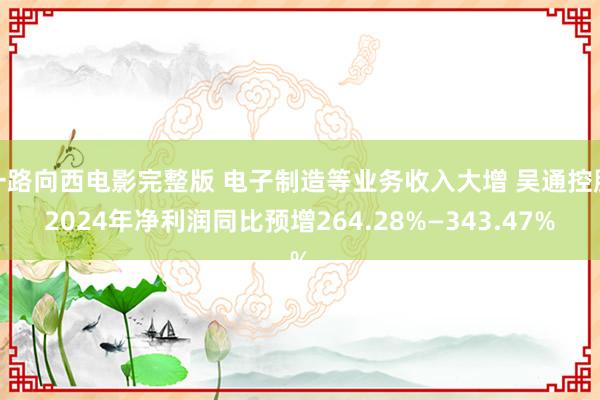 一路向西电影完整版 电子制造等业务收入大增 吴通控股2024年净利润同比预增264.28%—343.47%