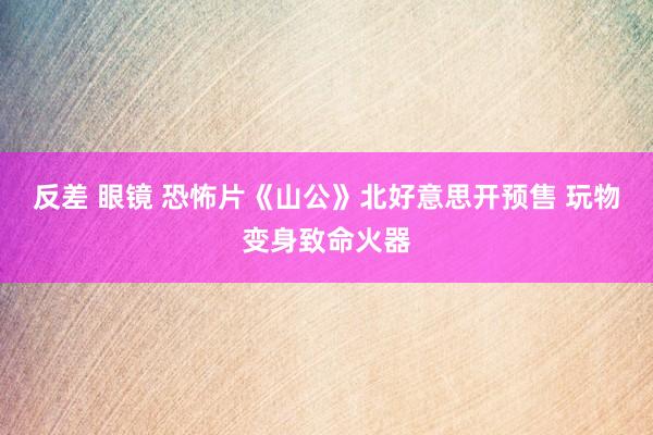 反差 眼镜 恐怖片《山公》北好意思开预售 玩物变身致命火器