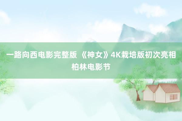 一路向西电影完整版 《神女》4K栽培版初次亮相柏林电影节