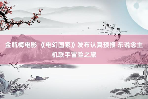 金瓶梅电影 《电幻国家》发布认真预报 东说念主机联手冒险之旅