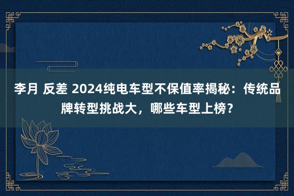 李月 反差 2024纯电车型不保值率揭秘：传统品牌转型挑战大，哪些车型上榜？
