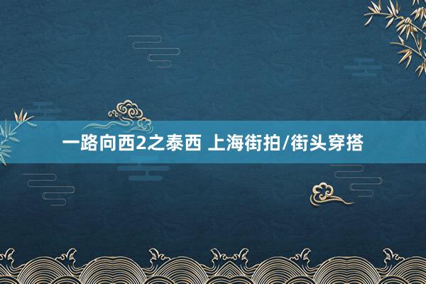 一路向西2之泰西 上海街拍/街头穿搭