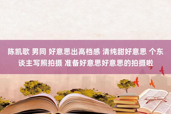 陈凯歌 男同 好意思出高档感 清纯甜好意思 个东谈主写照拍摄 准备好意思好意思的拍摄啦