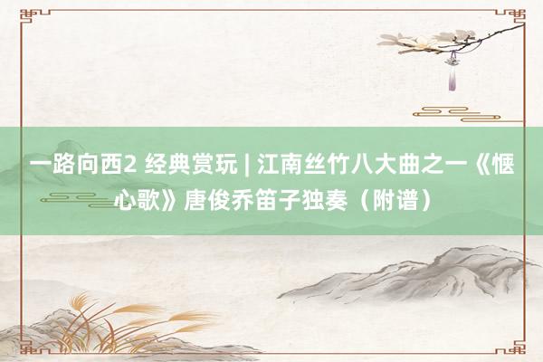 一路向西2 经典赏玩 | 江南丝竹八大曲之一《惬心歌》唐俊乔笛子独奏（附谱）
