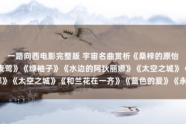 一路向西电影完整版 宇宙名曲赏析《桑梓的原怡悦》《安妮的瑶池》《夜莺》《绿袖子》《水边的阿狄丽娜》《太空之城》《和兰花在一齐》《蓝色的爱》《永沐爱河》