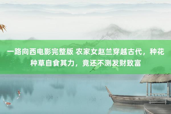 一路向西电影完整版 农家女赵兰穿越古代，种花种草自食其力，竟还不测发财致富