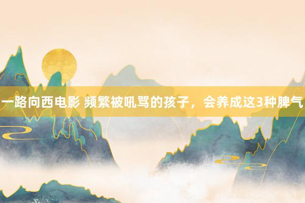 一路向西电影 频繁被吼骂的孩子，会养成这3种脾气
