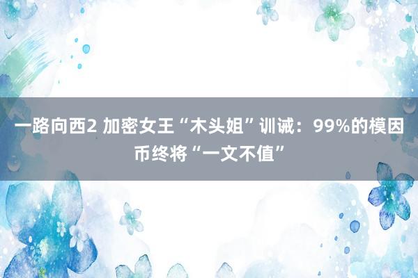 一路向西2 加密女王“木头姐”训诫：99%的模因币终将“一文不值”