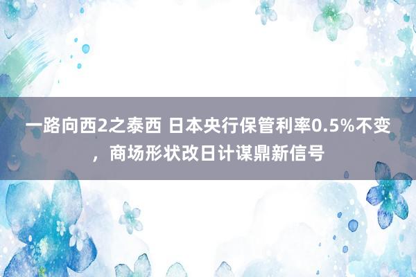 一路向西2之泰西 日本央行保管利率0.5%不变，商场形状改日计谋鼎新信号