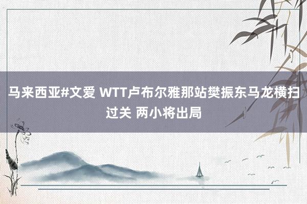 马来西亚#文爱 WTT卢布尔雅那站樊振东马龙横扫过关 两小将出局