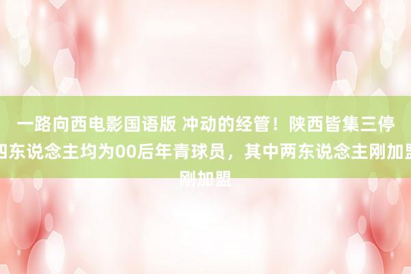 一路向西电影国语版 冲动的经管！陕西皆集三停四东说念主均为00后年青球员，其中两东说念主刚加盟