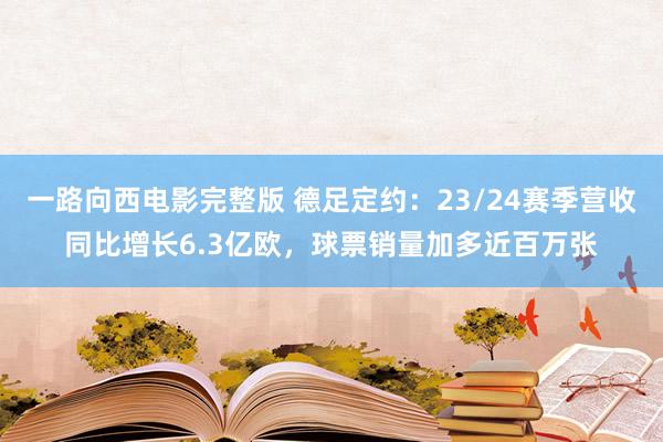 一路向西电影完整版 德足定约：23/24赛季营收同比增长6.3亿欧，球票销量加多近百万张