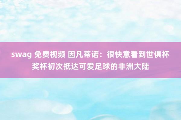swag 免费视频 因凡蒂诺：很快意看到世俱杯奖杯初次抵达可爱足球的非洲大陆