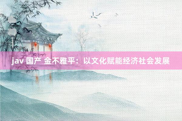 jav 国产 金不雅平：以文化赋能经济社会发展