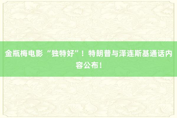 金瓶梅电影 “独特好”！特朗普与泽连斯基通话内容公布！