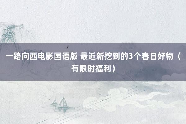 一路向西电影国语版 最近新挖到的3个春日好物（有限时福利）