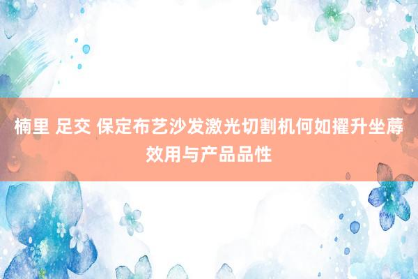 楠里 足交 保定布艺沙发激光切割机何如擢升坐蓐效用与产品品性