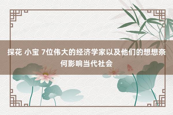探花 小宝 7位伟大的经济学家以及他们的想想奈何影响当代社会