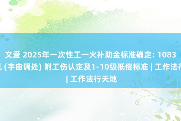 文爱 2025年一次性工一火补助金标准确定: 1083760元 (宇宙调处) 附工伤认定及1-10级抵偿标准 | 工作法行天地