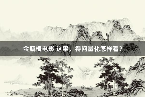 金瓶梅电影 这事，得问量化怎样看？