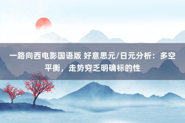 一路向西电影国语版 好意思元/日元分析：多空平衡，走势穷乏明确标的性