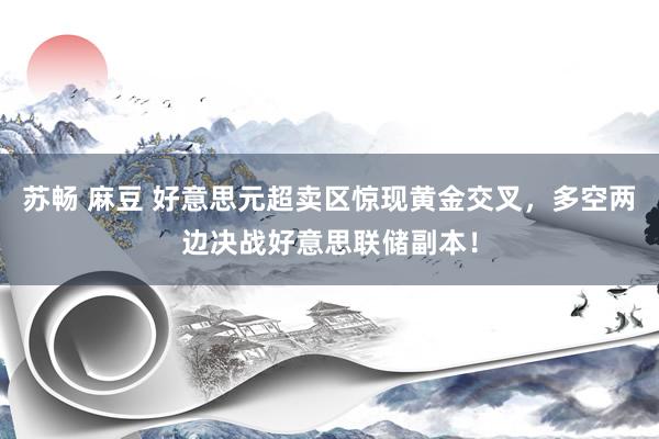苏畅 麻豆 好意思元超卖区惊现黄金交叉，多空两边决战好意思联储副本！