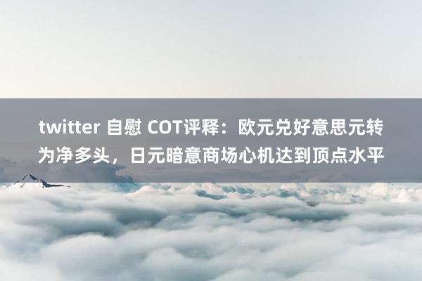 twitter 自慰 COT评释：欧元兑好意思元转为净多头，日元暗意商场心机达到顶点水平