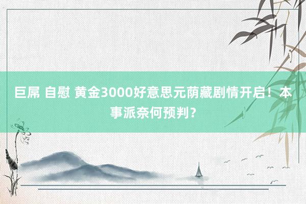 巨屌 自慰 黄金3000好意思元荫藏剧情开启！本事派奈何预判？