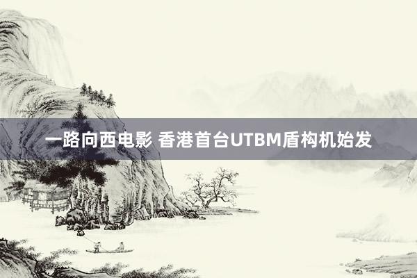 一路向西电影 香港首台UTBM盾构机始发