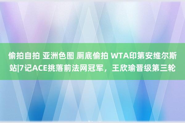 偷拍自拍 亚洲色图 厕底偷拍 WTA印第安维尔斯站|7记ACE挑落前法网冠军，王欣瑜晋级第三轮