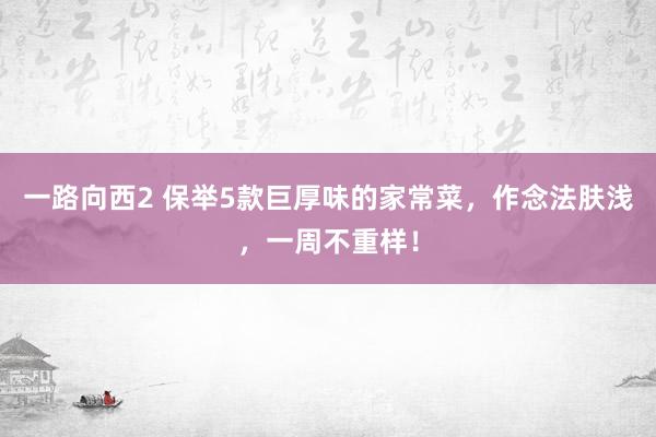 一路向西2 保举5款巨厚味的家常菜，作念法肤浅，一周不重样！