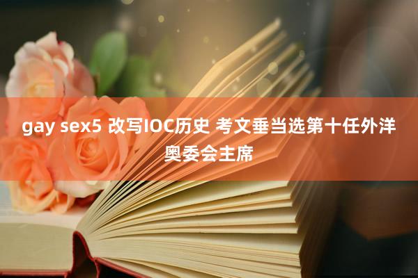 gay sex5 改写IOC历史 考文垂当选第十任外洋奥委会主席