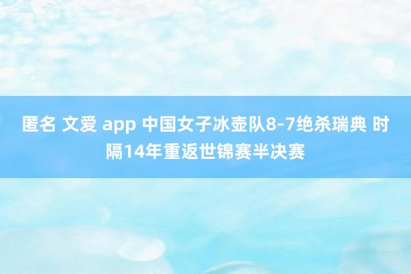 匿名 文爱 app 中国女子冰壶队8-7绝杀瑞典 时隔14年重返世锦赛半决赛
