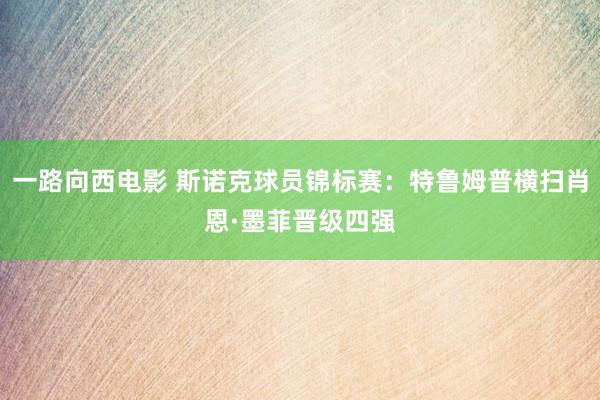 一路向西电影 斯诺克球员锦标赛：特鲁姆普横扫肖恩·墨菲晋级四强