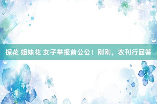 探花 姐妹花 女子举报前公公！刚刚，农刊行回答